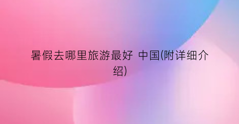 暑假去哪里旅游最好 中国(附详细介绍)